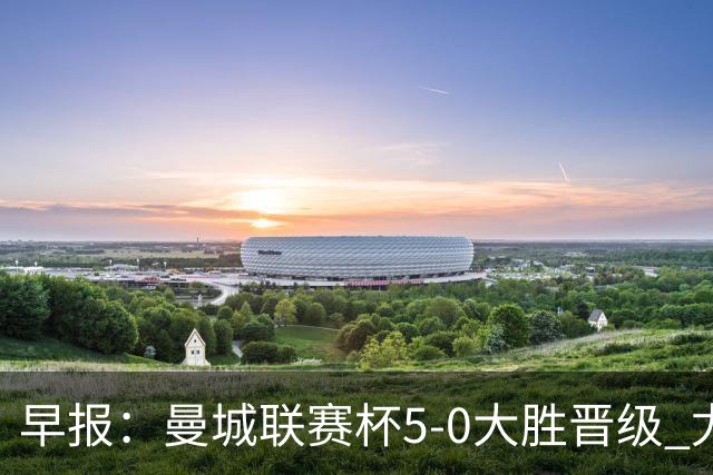 早报：曼城联赛杯5-0大胜晋级 尤文欧联杯5-0开门红
